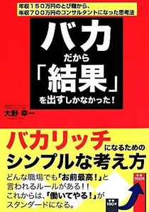 バカだから「結果」を出すしかなかった！ 年収１５０万円のとび職から、年収７００万円のコンサルタントになった思考法／大野幸一【著】