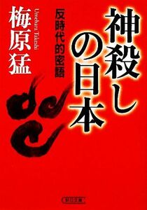 神殺しの日本 反時代的密語 朝日文庫／梅原猛【著】