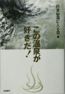 この温泉が好きだ！／日本秘湯に入る会(編者)