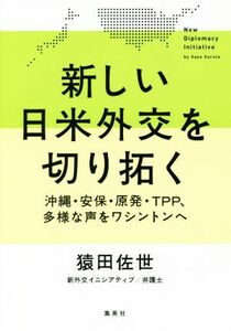 新しい日米外交を切り拓く 沖縄・安保・原発・ＴＰＰ、多様な声をワシントンへ／猿田佐世(著者)