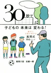 ３０秒で子どもの未来は変わる！ 勝手に才能が伸びる風間式育成メソッド／風間八宏(著者),北健一郎(著者)