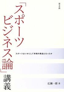 「スポーツビジネス論」講義 スポーツはいかにして市場の商品となったか／広瀬一郎(著者)