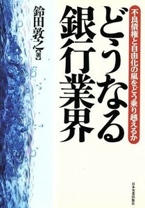 どうなる銀行業界 不良債権と自由化の嵐をどう乗り越えるか／鈴田敦之【著】