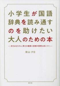 小学生が国語辞典を読み通すのを助けたい大人のための本 学力はもちろん、努力の継続と読書の習慣も身につく／秋山夕日(著者)