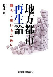 地方都市再生論 暮らし続けるために／藤波匠【著】