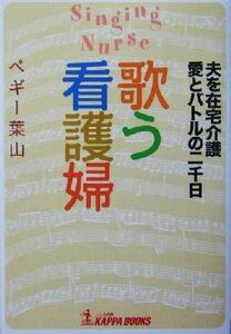 歌う看護婦 夫を在宅介護　愛とバトルの二千日 Ｋａｐｐａ　ｂｏｏｋｓ／ペギー葉山(著者)