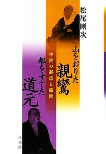 山をおりた親鸞　都をすてた道元 中世の都市と遁世／松尾剛次【著】