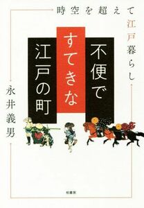 不便ですてきな江戸の町 時空を超えて江戸暮らし／永井義男(著者)