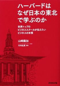 ハーバードはなぜ日本の東北で学ぶのか 世界トップのビジネススクールが伝えたいビジネスの本質／山崎繭加(著者),竹内弘高