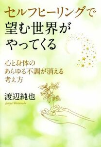 セルフヒーリングで望む世界がやってくる 心と身体のあらゆる不調が消える考え方／渡辺純也(著者)