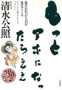 もっとアホになったらええ 見えなかったものが見えてくる／清水公照(著者)