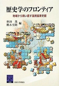 歴史学のフロンティア 地域から問い直す国民国家史観 阪大リーブル／秋田茂，桃木至朗【編】