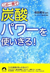 この一冊で「炭酸」パワーを使いきる！ 青春文庫／前田眞治【監修】，ホームライフ取材班【編】