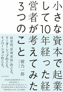 小さな資本で起業して１０年経った経営者が考えてみた３つのこと／紺乃一郎(著者)