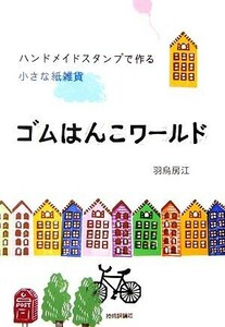 ゴムはんこワールド ハンドメイドスタンプで作る小さな紙雑貨／羽鳥房江【著】