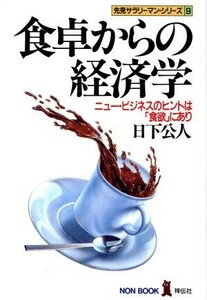 食卓からの経済学 ニュービジネスのヒントは「食欲」にあり ノン・ブック９先見サラリーマン・シリーズ／日下公人【著】