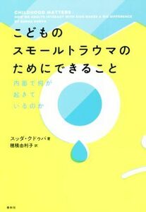 こどものスモールトラウマのためにできること 内面で何が起きているのか／スッダ・クドゥバ(著者),穂積由利子(訳者)