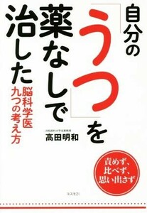 自分の「うつ」を薬なしで治した脳科学医九つの考え方　責めず、比べず、思い出さず 高田明和／著