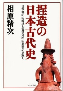 捏造の日本古代史 日本書紀の解析と古墳分布の実態から解く／相原精次(著者)