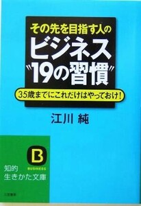 その先を目指す人のビジネス“１９の習慣” ３５歳までにこれだけはやっておけ！ 知的生きかた文庫／江川純(著者)