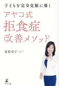 子どもを完全克服に導く　アヤコ式拒食症改善メソッド／赤松史子(著者)