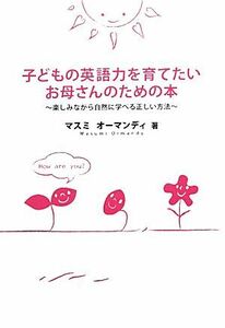 子どもの英語力を育てたいお母さんのための本 楽しみながら自然に学べる正しい方法／マスミオーマンディ【著】