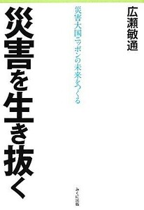 災害を生き抜く 災害大国ニッポンの未来をつくる／広瀬敏通【著】