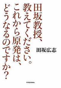 田坂教授、教えてください。これから原発は、どうなるのですか？／田坂広志【著】