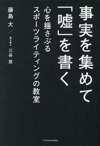 事実を集めて「嘘」を書く 心を揺さぶるスポーツライティングの教室／藤島大(著者),三谷悠