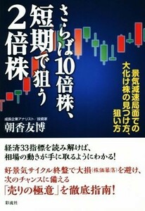 さらば１０倍株、短期で狙う２倍株 景気減速局面での大化け株の見つけ方、狙い方／朝香友博(著者)