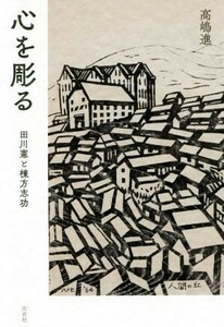 心を彫る　田川憲と棟方志功／高嶋進(著者)