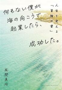 何もない僕が海の向こうで起業したら、成功した。 人生を変える「冒険の書」／風間真治(著者)