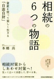 相続の６つの物語 資産を使って楽しく生きる「自遊自財」／本郷尚(著者)