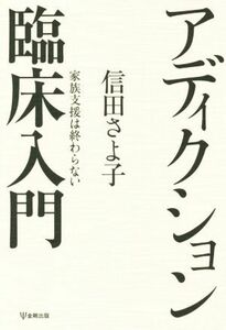 アディクション臨床入門 家族支援は終わらない／信田さよ子(著者)