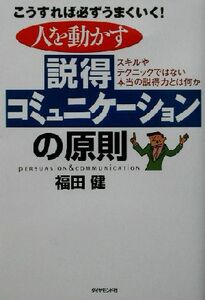 人を動かす説得コミュニケーションの原則　こうすれば必ずうまくいく！　スキルやテクニックではない本当の説得力とは何か 福田健／著