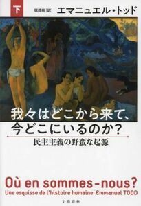 我々はどこから来て、今どこにいるのか？(下) 民主主義の野蛮な起源／エマニュエル・トッド(著者),堀茂樹(訳者)