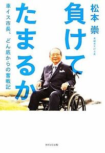 負けてたまるか 車イス市長、どん底からの奮戦記／松本崇【著】