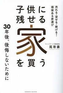 子供に残せる家を買う　３０年後、後悔しないために 売れる・貸せる・継げる！価値ある家選び／尾嵜豪(著者)