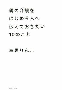 親の介護をはじめる人へ伝えておきたい１０のこと／鳥居りんこ(著者)