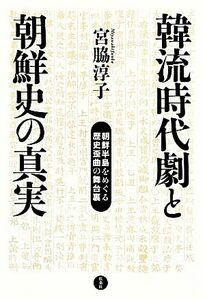 韓流時代劇と朝鮮史の真実　朝鮮半島をめぐる歴史歪曲の舞台裏 宮脇淳子／著