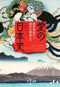 愛の日本史 創世神話から現代の寓話まで／アニエス・ジアール(著者),谷川渥(訳者)