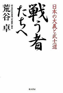 戦う者たちへ 日本の大義と武士道／荒谷卓【著】