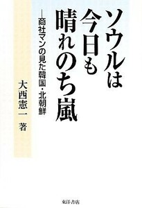 ソウルは今日も晴れのち嵐 商社マンの見た韓国・北朝鮮／大西憲一【著】