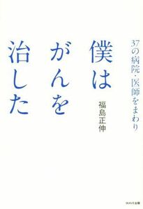 ３７の病院・医師をまわり　僕はがんを治した／福島正伸(著者)