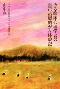 ある臨床心理学者の自己治癒的がん体験記 余命一年の宣告から六年を経過して／山中寛(著者)