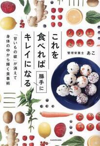 これを食べれば勝手にキレイになる　「甘いもの欲」が消えて身体の中から輝く食事術 あこ／著