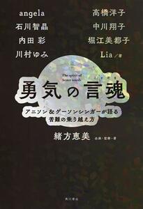 勇気の言魂　アニソン＆ゲーソンシンガーが語る苦難の乗り越え方 ａｎｇｅｌａ／著　石川智晶／著　内田彩／著　川村ゆみ／著　高橋洋子／著　中川翔子／著　堀江美都子／著　Ｌｉａ／著　緒方恵美／企画・監修・著