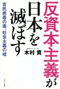 反資本主義が日本を滅ぼす 官民癒着の毒、社会主義の嘘／木村貴(著者)