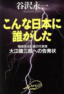 こんな日本に誰がした 戦後民主主義の代表者・大江健三郎への告発状／谷沢永一(著者)