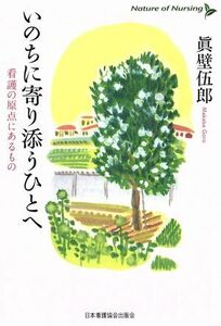 いのちに寄り添うひとへ　看護の原点にあるもの Ｎａｔｕｒｅ　ｏｆ　Ｎｕｒｓｉｎｇ／真壁伍郎(著者)